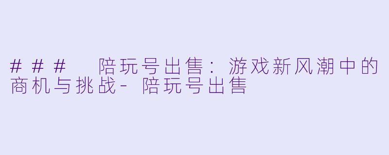 ### 陪玩号出售：游戏新风潮中的商机与挑战-陪玩号出售