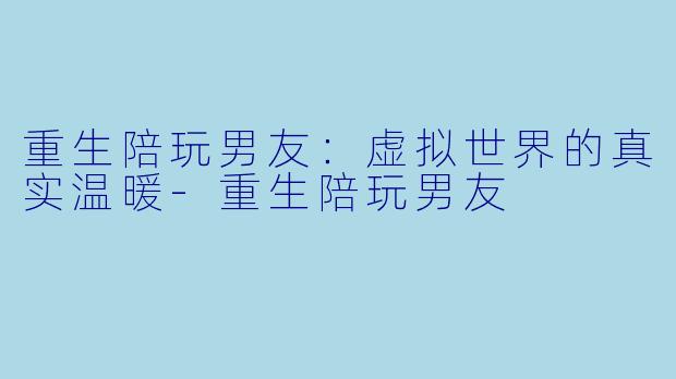 重生陪玩男友：虚拟世界的真实温暖-重生陪玩男友