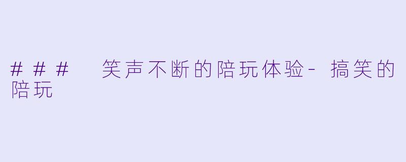 ### 笑声不断的陪玩体验-搞笑的陪玩