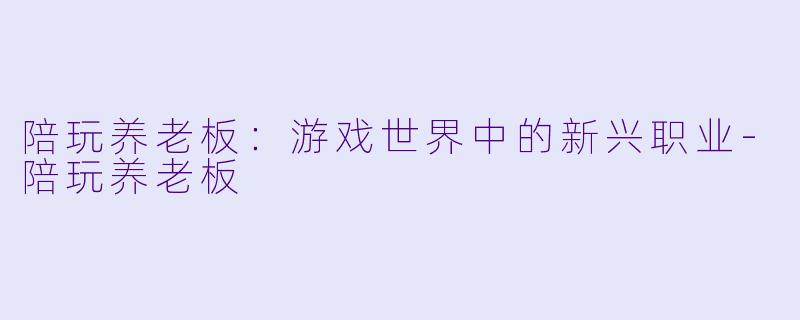 陪玩养老板：游戏世界中的新兴职业-陪玩养老板
