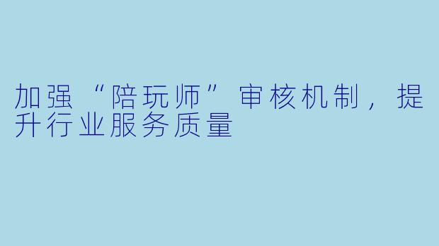 加强“陪玩师”审核机制，提升行业服务质量
