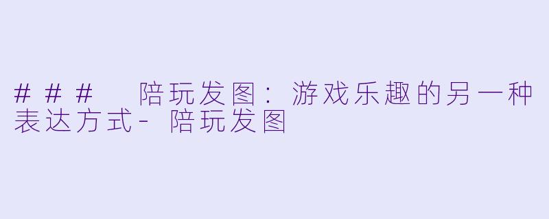 ### 陪玩发图：游戏乐趣的另一种表达方式-陪玩发图