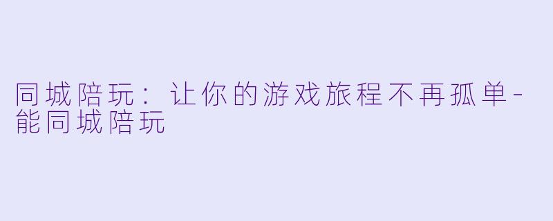 同城陪玩:让你的游戏旅程不再孤单