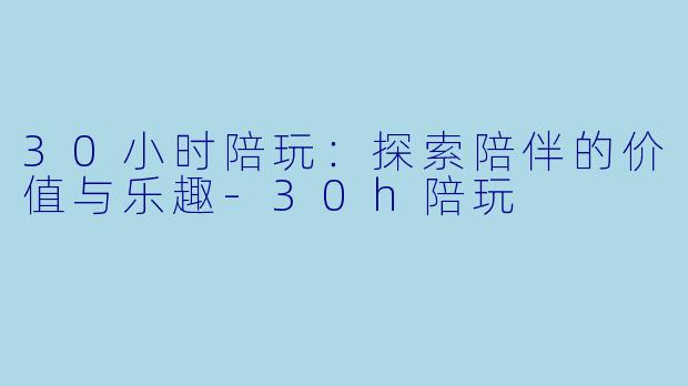 30小时陪玩：探索陪伴的价值与乐趣-30h陪玩