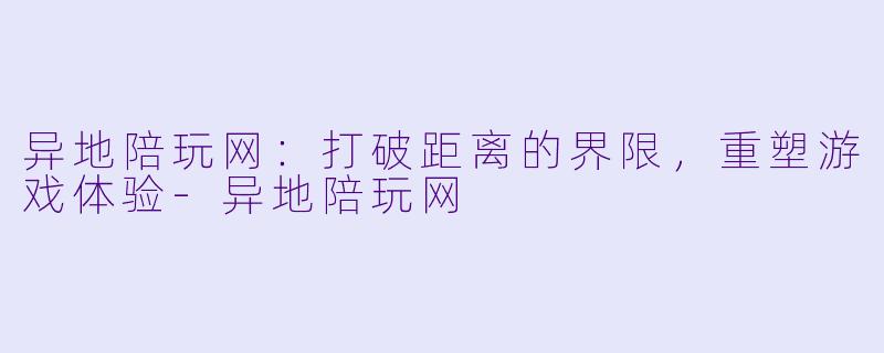 异地陪玩网:打破距离的界限,重塑游戏体验