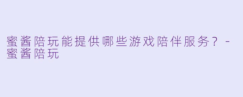 蜜酱陪玩能提供哪些游戏陪伴服务？