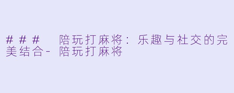 ### 陪玩打麻将：乐趣与社交的完美结合-陪玩打麻将