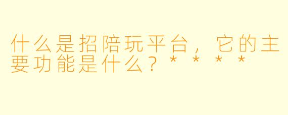 什么是招陪玩平台,它的主要功能是什么?****