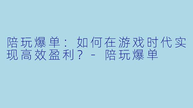 陪玩爆单：如何在游戏时代实现高效盈利？-陪玩爆单