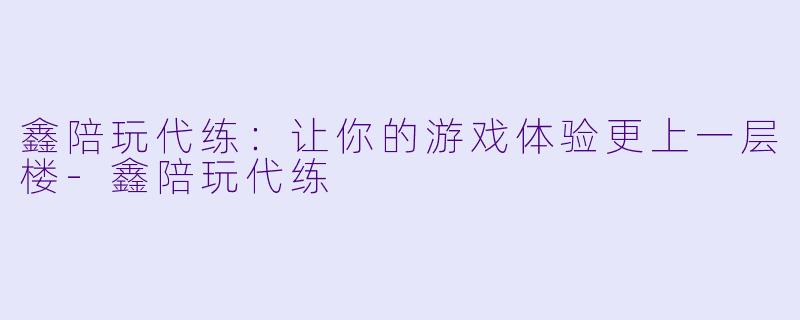 鑫陪玩代练：让你的游戏体验更上一层楼-鑫陪玩代练