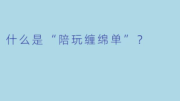 什么是“陪玩缠绵单”？  