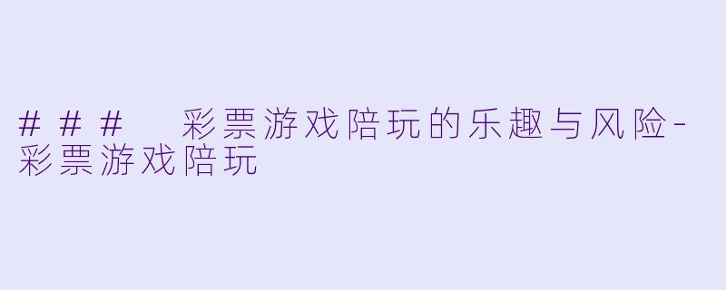 ### 彩票游戏陪玩的乐趣与风险-彩票游戏陪玩
