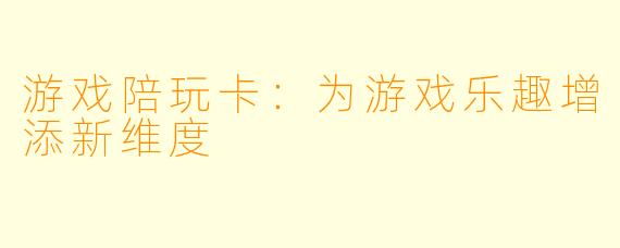 游戏陪玩卡:为游戏乐趣增添新维度