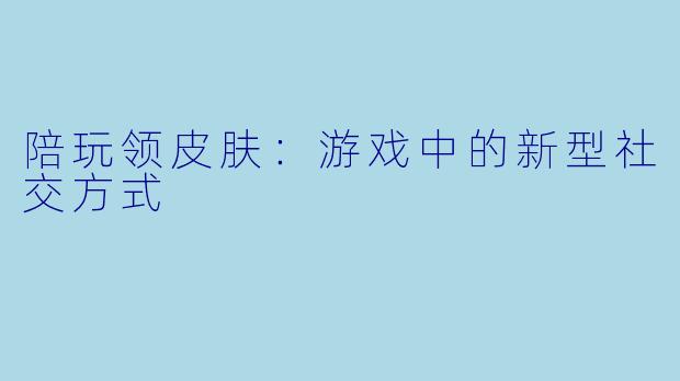 陪玩领皮肤:游戏中的新型社交方式