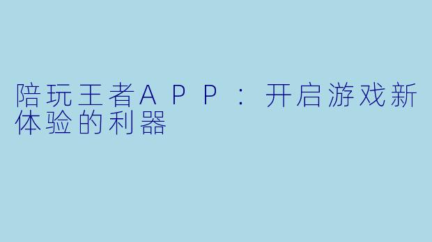 陪玩王者APP：开启游戏新体验的利器