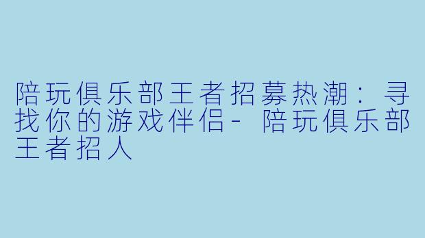 陪玩俱乐部王者招募热潮:寻找你的游戏伴侣