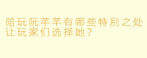 陪玩阮芊芊有哪些特别之处让玩家们选择她？