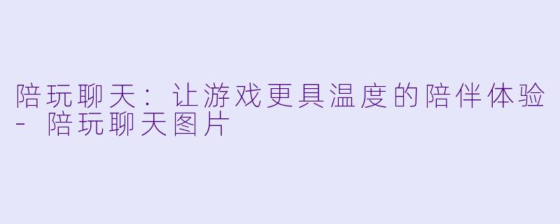 陪玩聊天：让游戏更具温度的陪伴体验-陪玩聊天图片