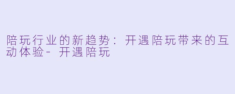陪玩行业的新趋势:开遇陪玩带来的互动体验