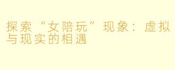 探索“女陪玩”现象：虚拟与现实的相遇