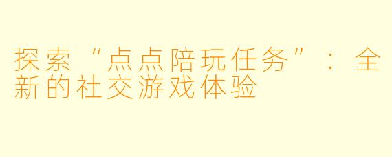 探索“点点陪玩任务”：全新的社交游戏体验