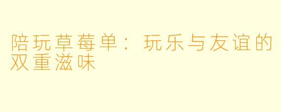 陪玩草莓单：玩乐与友谊的双重滋味