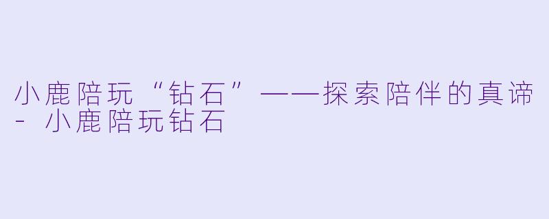 小鹿陪玩“钻石”——探索陪伴的真谛-小鹿陪玩钻石