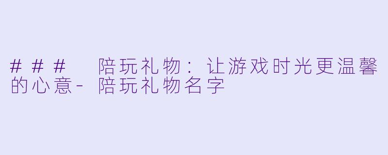 ### 陪玩礼物：让游戏时光更温馨的心意-陪玩礼物名字