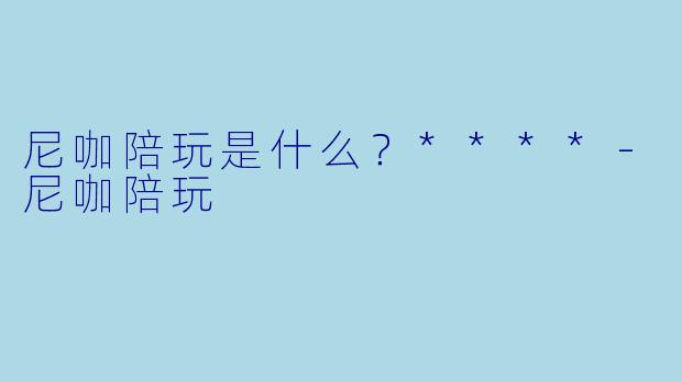 尼咖陪玩是什么？****-尼咖陪玩