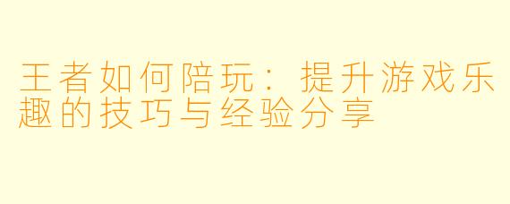 王者如何陪玩：提升游戏乐趣的技巧与经验分享