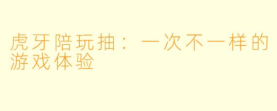 虎牙陪玩抽：一次不一样的游戏体验