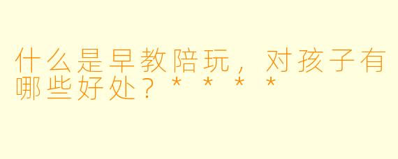 什么是早教陪玩,对孩子有哪些好处?****