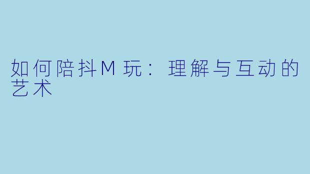 如何陪抖M玩：理解与互动的艺术