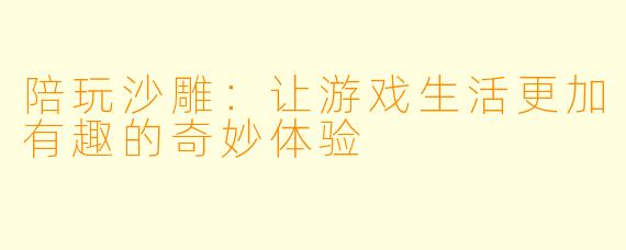 陪玩沙雕：让游戏生活更加有趣的奇妙体验