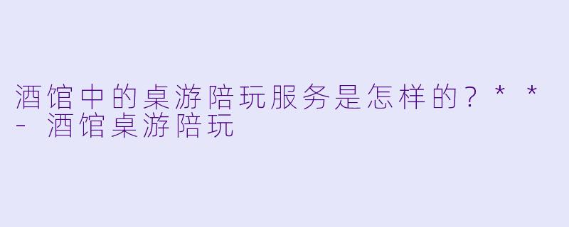 酒馆中的桌游陪玩服务是怎样的?**