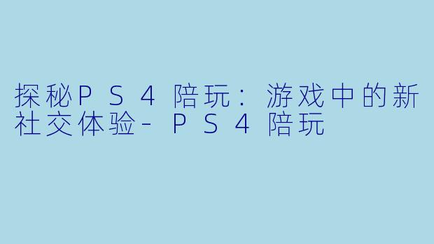 探秘PS4陪玩：游戏中的新社交体验-PS4陪玩
