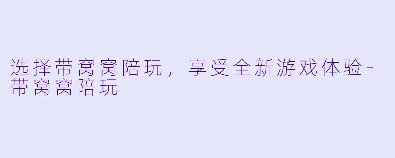 选择带窝窝陪玩，享受全新游戏体验-带窝窝陪玩