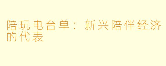 陪玩电台单:新兴陪伴经济的代表