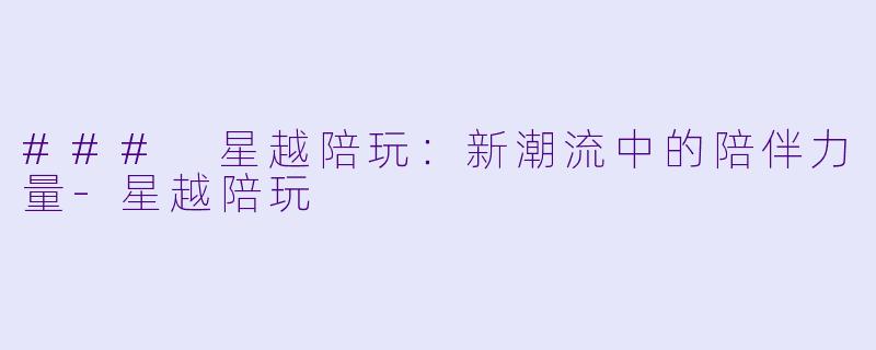 ### 星越陪玩：新潮流中的陪伴力量-星越陪玩