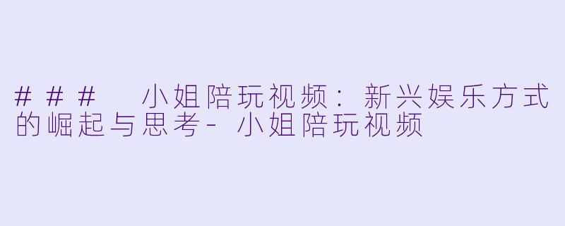 ### 小姐陪玩视频：新兴娱乐方式的崛起与思考-小姐陪玩视频