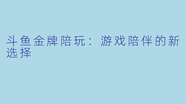 斗鱼金牌陪玩:游戏陪伴的新选择