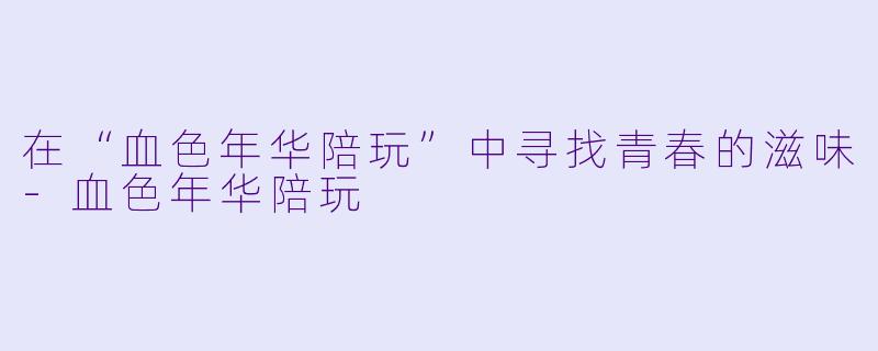 在“血色年华陪玩”中寻找青春的滋味-血色年华陪玩