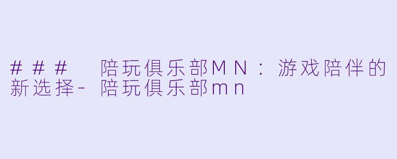 ### 陪玩俱乐部MN：游戏陪伴的新选择-陪玩俱乐部mn