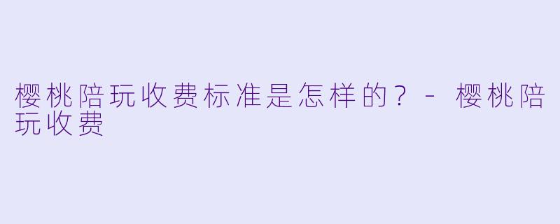 樱桃陪玩收费标准是怎样的?