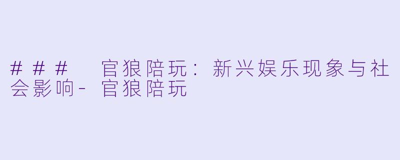 ### 官狼陪玩：新兴娱乐现象与社会影响-官狼陪玩