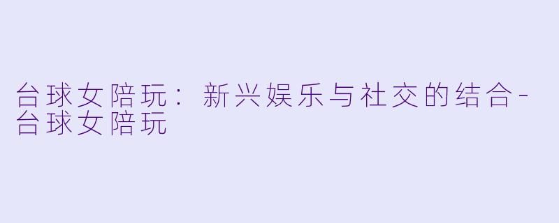 台球女陪玩：新兴娱乐与社交的结合-台球女陪玩