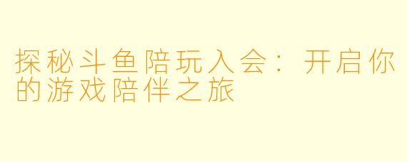 探秘斗鱼陪玩入会：开启你的游戏陪伴之旅