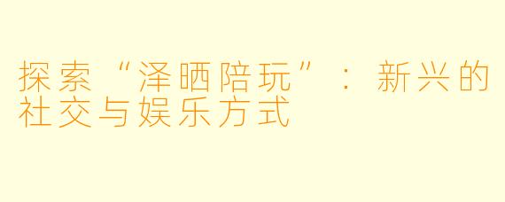 探索“泽晒陪玩”：新兴的社交与娱乐方式