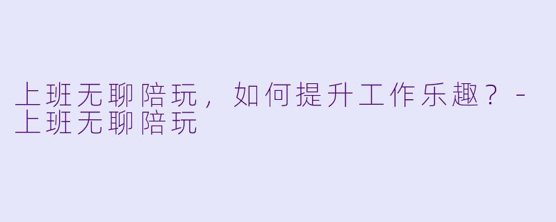上班无聊陪玩，如何提升工作乐趣？-上班无聊陪玩