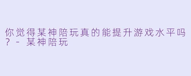 你觉得某神陪玩真的能提升游戏水平吗？-某神陪玩